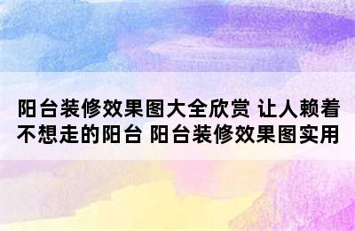 阳台装修效果图大全欣赏 让人赖着不想走的阳台 阳台装修效果图实用